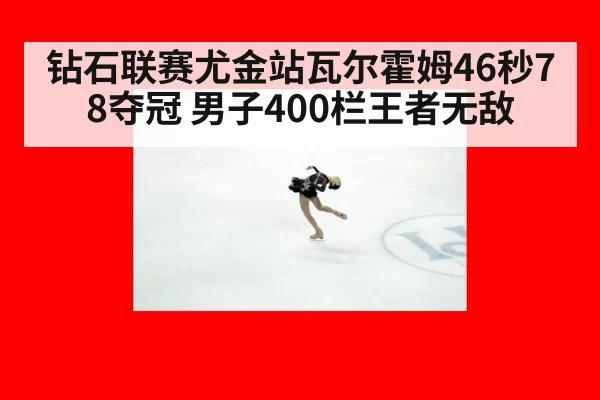 钻石联赛尤金站瓦尔霍姆46秒78夺冠 男子400栏王者无敌