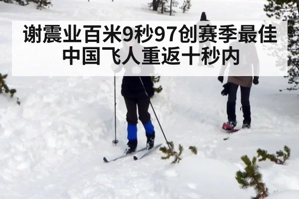 谢震业百米9秒97创赛季最佳 中国飞人重返十秒内