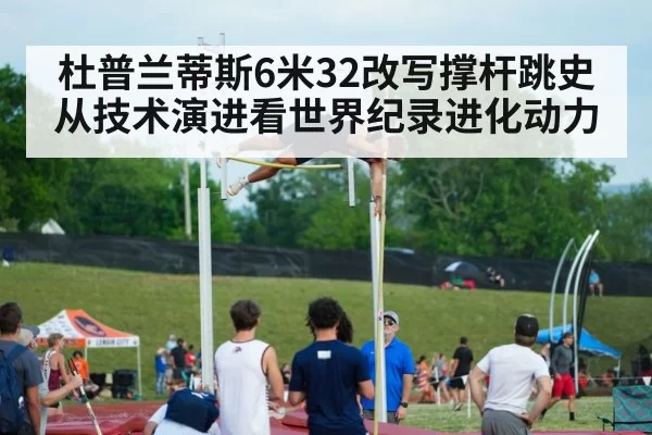 杜普兰蒂斯6米32改写撑杆跳史 从技术演进看世界纪录进化动力