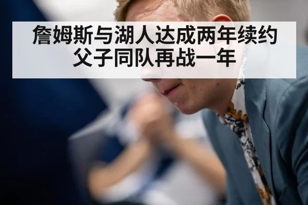 詹姆斯与湖人达成两年续约 父子同队再战一年