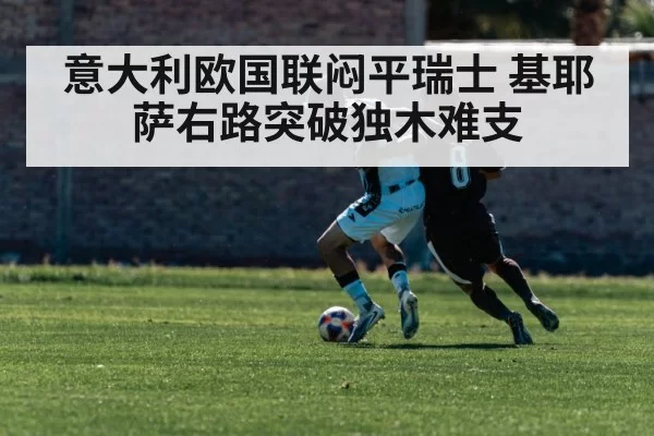 意大利欧国联闷平瑞士 基耶萨右路突破独木难支