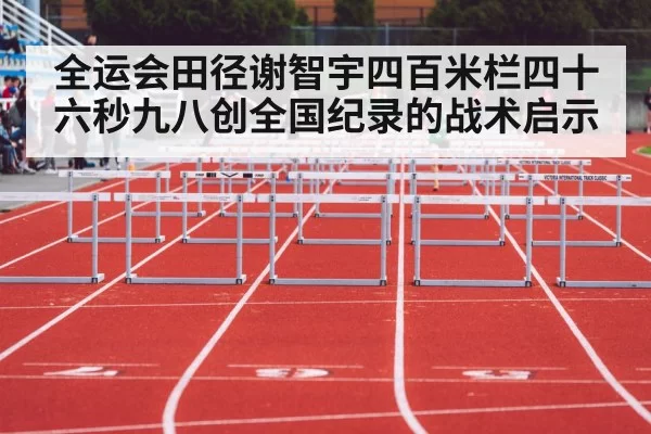 全运会田径谢智宇四百米栏四十六秒九八创全国纪录的战术启示