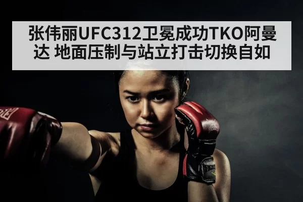 张伟丽UFC312卫冕成功TKO阿曼达 地面压制与站立打击切换自如