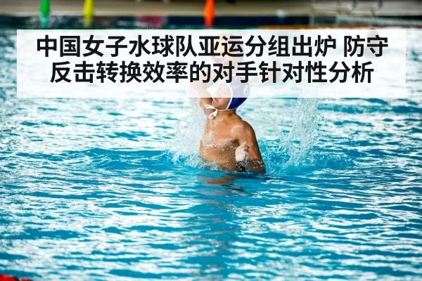 中国女子水球队亚运分组出炉 防守反击转换效率的对手针对性分析